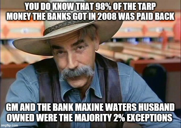 Sam Elliott special kind of stupid | YOU DO KNOW THAT 98% OF THE TARP MONEY THE BANKS GOT IN 2008 WAS PAID BACK GM AND THE BANK MAXINE WATERS HUSBAND OWNED WERE THE MAJORITY 2%  | image tagged in sam elliott special kind of stupid | made w/ Imgflip meme maker