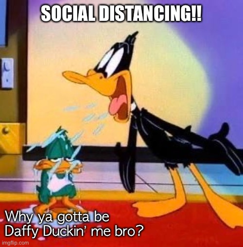 Social Distancing |  SOCIAL DISTANCING!! Why ya gotta be Daffy Duckin’ me bro? | image tagged in coronavirus,social distancing,spit,quarantine,daffy duck | made w/ Imgflip meme maker