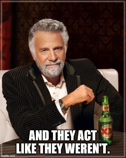 The Most Interesting Man In The World Meme | AND THEY ACT LIKE THEY WEREN'T. | image tagged in memes,the most interesting man in the world | made w/ Imgflip meme maker