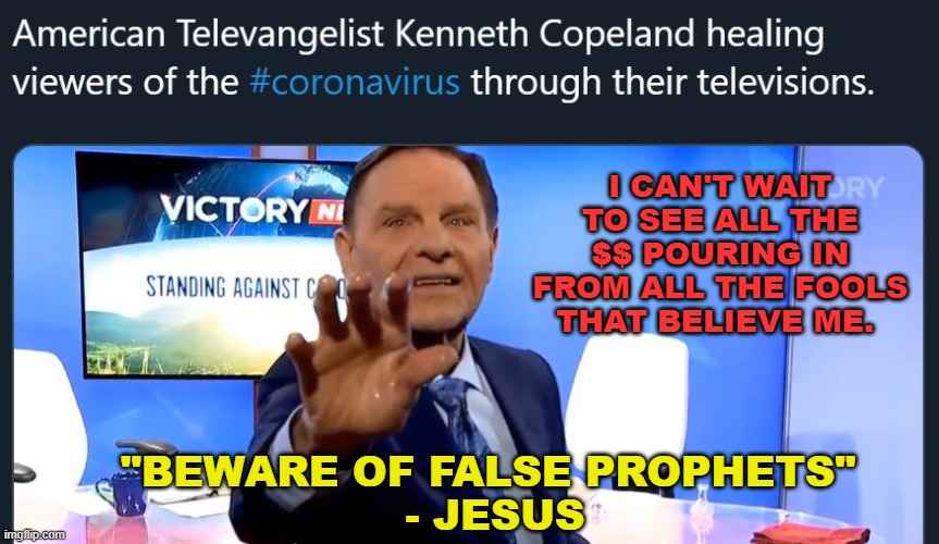 Beware of False Prophets | I CAN'T WAIT TO SEE ALL THE $$ POURING IN FROM ALL THE FOOLS THAT BELIEVE ME. "BEWARE OF FALSE PROPHETS" 
- JESUS | image tagged in donald trump,coronavirus,covid-19 | made w/ Imgflip meme maker