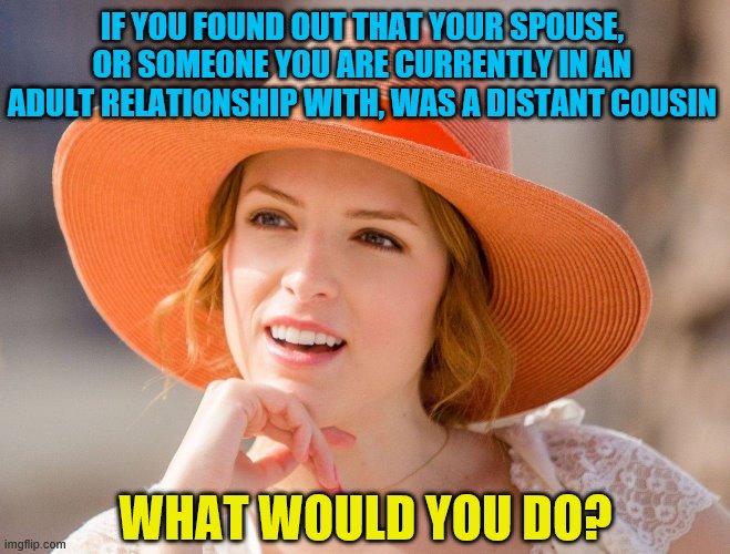 Condescending Kendrick | IF YOU FOUND OUT THAT YOUR SPOUSE, OR SOMEONE YOU ARE CURRENTLY IN AN ADULT RELATIONSHIP WITH, WAS A DISTANT COUSIN; WHAT WOULD YOU DO? | image tagged in memes,relationships | made w/ Imgflip meme maker