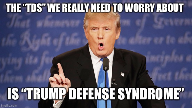 Donald Trump Wrong | THE “TDS” WE REALLY NEED TO WORRY ABOUT; IS “TRUMP DEFENSE SYNDROME” | image tagged in donald trump wrong | made w/ Imgflip meme maker