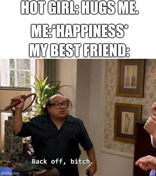 Danny devito back off | HOT GIRL: HUGS ME. ME:*HAPPINESS*; MY BEST FRIEND: | image tagged in danny devito back off | made w/ Imgflip meme maker