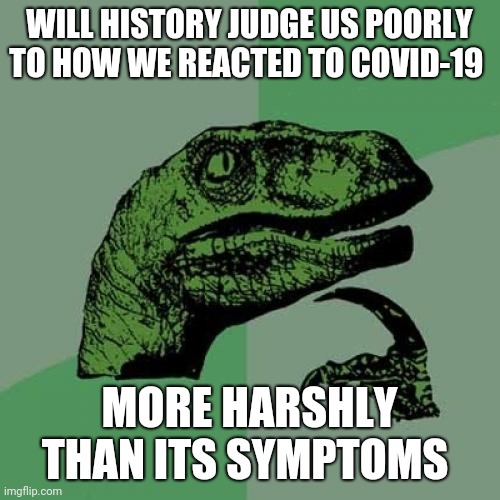Philosoraptor Meme | WILL HISTORY JUDGE US POORLY TO HOW WE REACTED TO COVID-19; MORE HARSHLY THAN ITS SYMPTOMS | image tagged in memes,philosoraptor | made w/ Imgflip meme maker