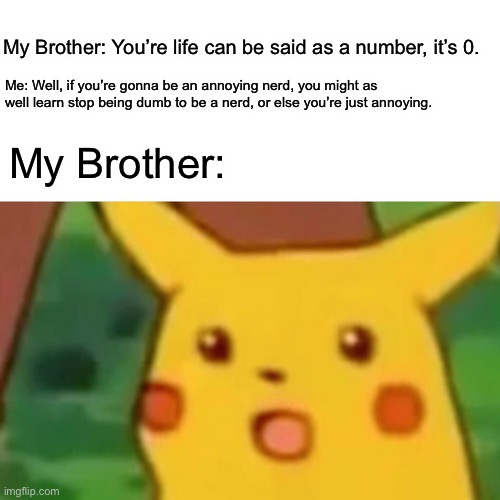 Surprised Pikachu Meme | My Brother: You’re life can be said as a number, it’s 0. Me: Well, if you’re gonna be an annoying nerd, you might as well learn stop being dumb to be a nerd, or else you’re just annoying. My Brother: | image tagged in memes,surprised pikachu | made w/ Imgflip meme maker
