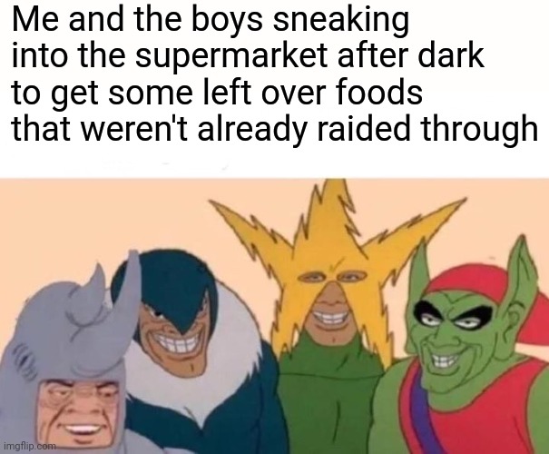Me And The Boys Meme | Me and the boys sneaking into the supermarket after dark to get some left over foods that weren't already raided through | image tagged in memes,me and the boys | made w/ Imgflip meme maker