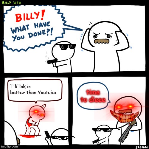 Billy, What Have You Done | TikTok is better than Youtube; time to dieee | image tagged in billy what have you done,funny memes | made w/ Imgflip meme maker