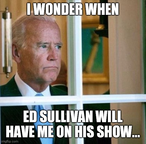 Sad Joe Biden | I WONDER WHEN; ED SULLIVAN WILL HAVE ME ON HIS SHOW... | image tagged in sad joe biden | made w/ Imgflip meme maker