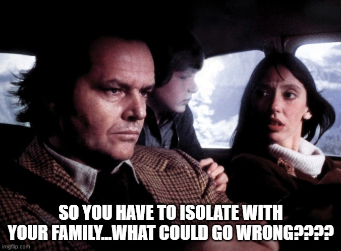 covid-19 isolation | SO YOU HAVE TO ISOLATE WITH YOUR FAMILY...WHAT COULD GO WRONG???? | image tagged in covid isolation,covid-19,covid19,coronavirus,corona virus | made w/ Imgflip meme maker