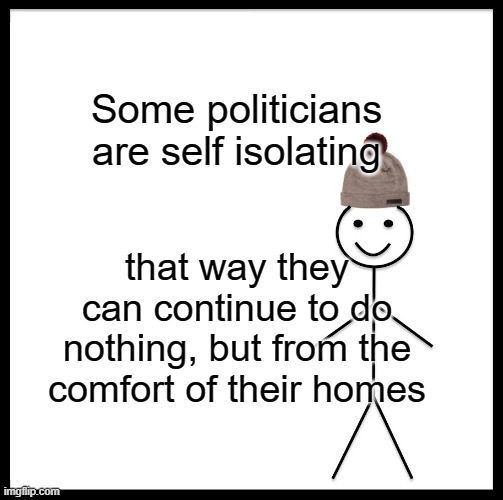 Be Like Bill | Some politicians are self isolating; that way they can continue to do nothing, but from the comfort of their homes | image tagged in memes,be like bill | made w/ Imgflip meme maker