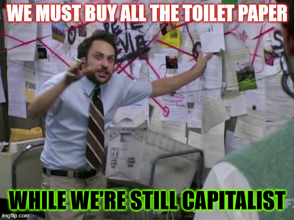 Toilet Paper Paranoia | WE MUST BUY ALL THE TOILET PAPER; WHILE WE'RE STILL CAPITALIST | image tagged in charlie day,capitalism,socialism,toilet paper,tp,shortage | made w/ Imgflip meme maker