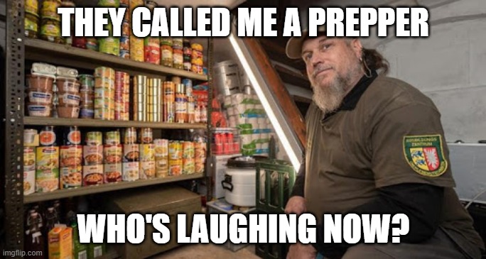THEY CALLED ME A PREPPER; WHO'S LAUGHING NOW? | image tagged in AdviceAnimals | made w/ Imgflip meme maker
