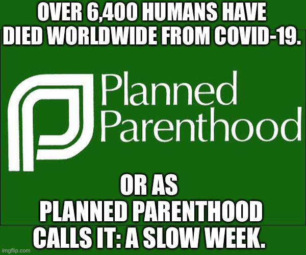 Liberals don’t care when THEIR policies kill people.   They just don’t like outside competition. | OVER 6,400 HUMANS HAVE DIED WORLDWIDE FROM COVID-19. OR AS 
PLANNED PARENTHOOD
CALLS IT: A SLOW WEEK. | image tagged in planned parenthood,coronavirus,Conservative | made w/ Imgflip meme maker