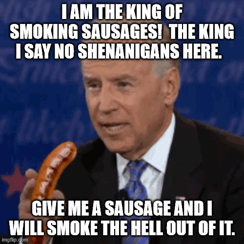 Joe thinks smoking sausage is a lot different than I do. | I AM THE KING OF SMOKING SAUSAGES!  THE KING I SAY NO SHENANIGANS HERE. GIVE ME A SAUSAGE AND I WILL SMOKE THE HELL OUT OF IT. | image tagged in crazy eyes,creepy joe biden | made w/ Imgflip meme maker