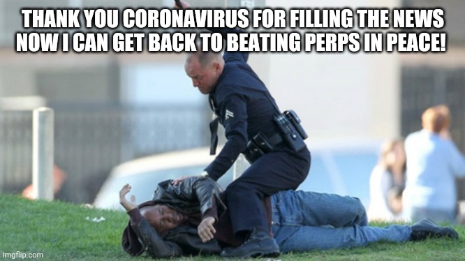 Cop Beating | THANK YOU CORONAVIRUS FOR FILLING THE NEWS NOW I CAN GET BACK TO BEATING PERPS IN PEACE! | image tagged in cop beating | made w/ Imgflip meme maker