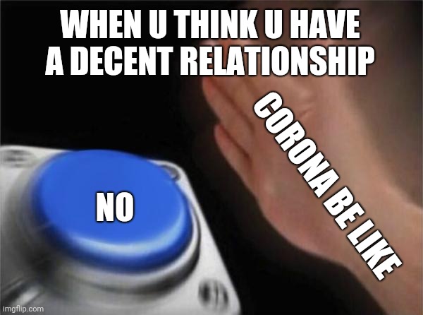 Blank Nut Button | WHEN U THINK U HAVE A DECENT RELATIONSHIP; NO; CORONA BE LIKE | image tagged in memes,blank nut button | made w/ Imgflip meme maker