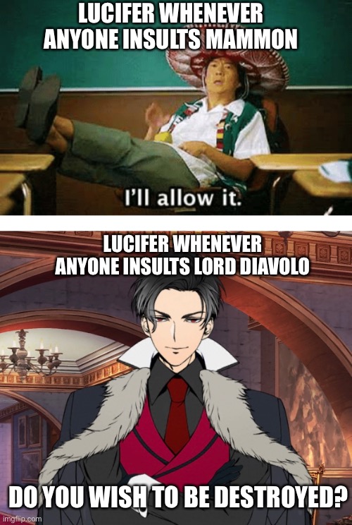 LUCIFER WHENEVER ANYONE INSULTS MAMMON; LUCIFER WHENEVER ANYONE INSULTS LORD DIAVOLO; DO YOU WISH TO BE DESTROYED? | image tagged in ill allow it | made w/ Imgflip meme maker