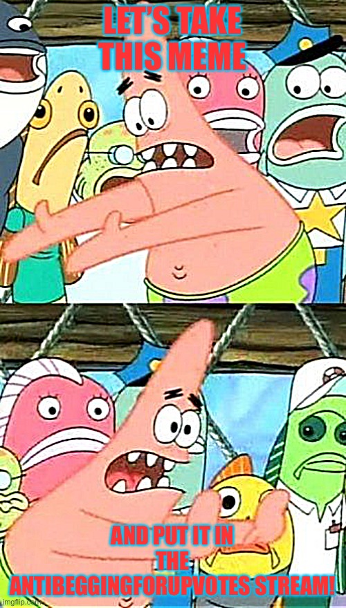 Put It Somewhere Else Patrick Meme | LET’S TAKE THIS MEME AND PUT IT IN THE ANTIBEGGINGFORUPVOTES STREAM! | image tagged in memes,put it somewhere else patrick | made w/ Imgflip meme maker