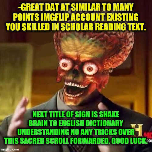 aliens 6 | -GREAT DAT AT SIMILAR TO MANY POINTS IMGFLIP ACCOUNT EXISTING YOU SKILLED IN SCHOLAR READING TEXT. NEXT TITLE OF SIGN IS SHAKE BRAIN TO ENGL | image tagged in aliens 6 | made w/ Imgflip meme maker