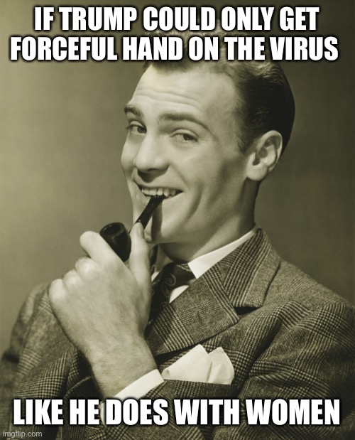 Smug | IF TRUMP COULD ONLY GET FORCEFUL HAND ON THE VIRUS LIKE HE DOES WITH WOMEN | image tagged in smug | made w/ Imgflip meme maker