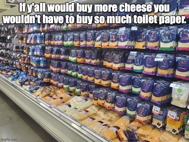 Logic dictates... | If y'all would buy more cheese you wouldn't have to buy so much toilet paper. | image tagged in coronavirus,covid-19,tp,toilet paper | made w/ Imgflip meme maker