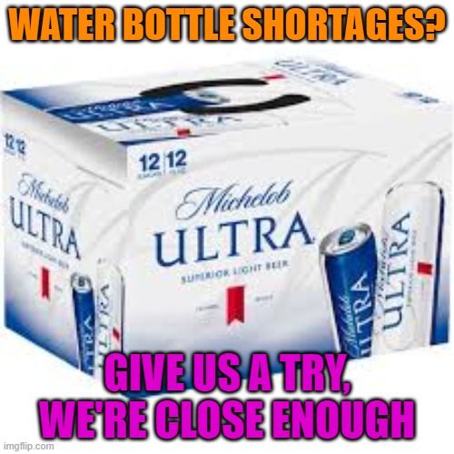 Michelob Ultra Because Water Bottle Shortages | WATER BOTTLE SHORTAGES? GIVE US A TRY, WE'RE CLOSE ENOUGH | image tagged in coronavirus,funny,funny memes,beers | made w/ Imgflip meme maker