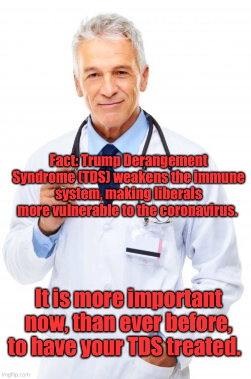 Get your TDS treated now!! | Fact: Trump Derangement Syndrome (TDS) weakens the immune system, making liberals more vulnerable to the coronavirus. It is more important now, than ever before, to have your TDS treated. | image tagged in doctor,maga | made w/ Imgflip meme maker