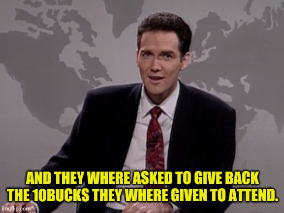 Norm MacDonald Weekend Update | AND THEY WHERE ASKED TO GIVE BACK THE 10BUCKS THEY WHERE GIVEN TO ATTEND. | image tagged in norm macdonald weekend update | made w/ Imgflip meme maker