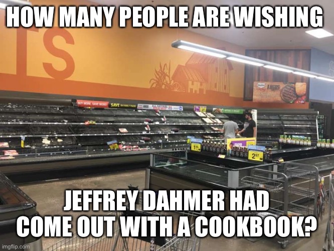 Dahmer cookbook | HOW MANY PEOPLE ARE WISHING; JEFFREY DAHMER HAD COME OUT WITH A COOKBOOK? | image tagged in coronavirus,jeffrey dahmer,cooking,foodie,grocery store | made w/ Imgflip meme maker