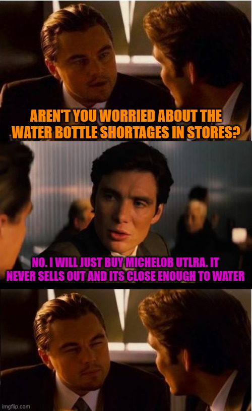 Think Outside the Bottle | AREN'T YOU WORRIED ABOUT THE WATER BOTTLE SHORTAGES IN STORES? NO. I WILL JUST BUY MICHELOB UTLRA. IT NEVER SELLS OUT AND ITS CLOSE ENOUGH TO WATER | image tagged in memes,inception,coronavirus,funny,politics,beer | made w/ Imgflip meme maker