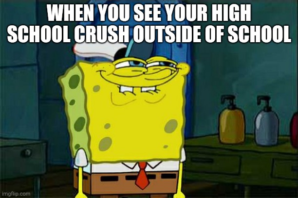 Don't You Squidward | WHEN YOU SEE YOUR HIGH SCHOOL CRUSH OUTSIDE OF SCHOOL | image tagged in memes,dont you squidward | made w/ Imgflip meme maker