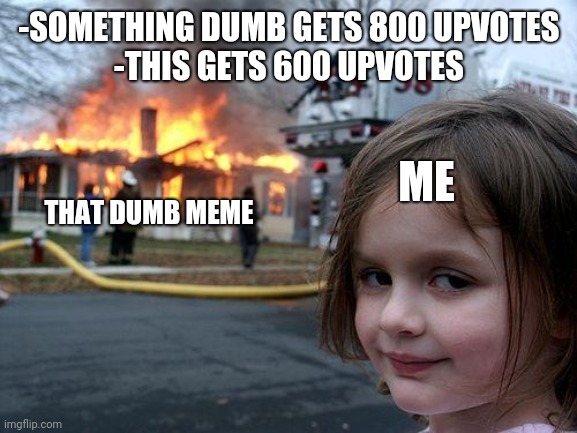 -SOMETHING DUMB GETS 800 UPVOTES
-THIS GETS 600 UPVOTES THAT DUMB MEME ME | image tagged in memes,disaster girl | made w/ Imgflip meme maker
