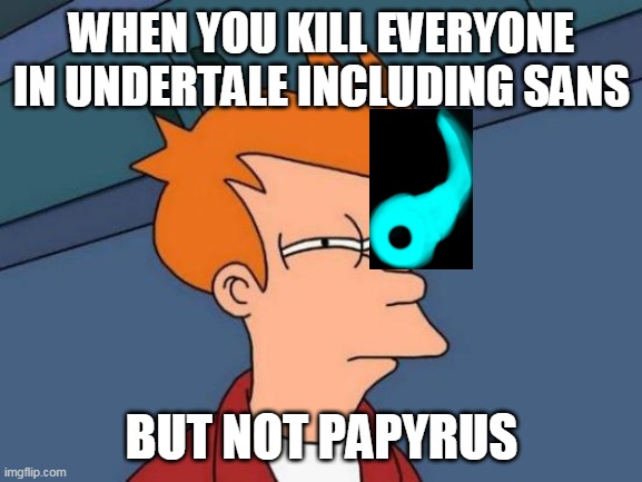 Futurama Fry | WHEN YOU KILL EVERYONE IN UNDERTALE INCLUDING SANS; BUT NOT PAPYRUS | image tagged in memes,futurama fry | made w/ Imgflip meme maker