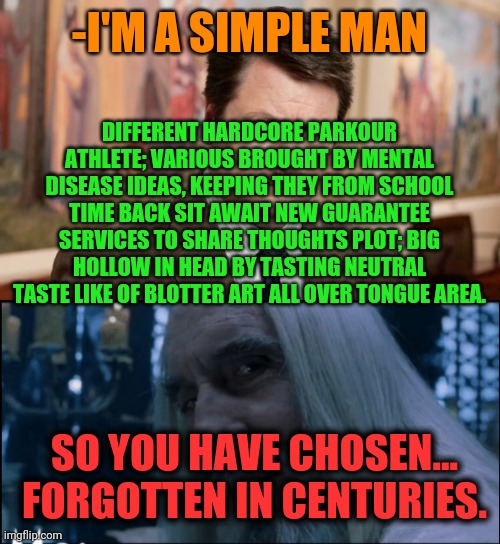 -I'M A SIMPLE MAN DIFFERENT HARDCORE PARKOUR ATHLETE; VARIOUS BROUGHT BY MENTAL DISEASE IDEAS, KEEPING THEY FROM SCHOOL TIME BACK SIT AWAIT  | image tagged in i'm a simple man,saruman chosen death | made w/ Imgflip meme maker