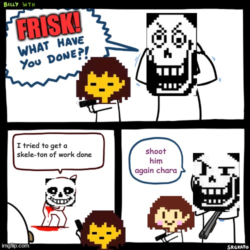 i think sans would be more concerned. | FRISK! I tried to get a skele-ton of work done; shoot him again chara | image tagged in billy what have you done,undertale,frisk | made w/ Imgflip meme maker