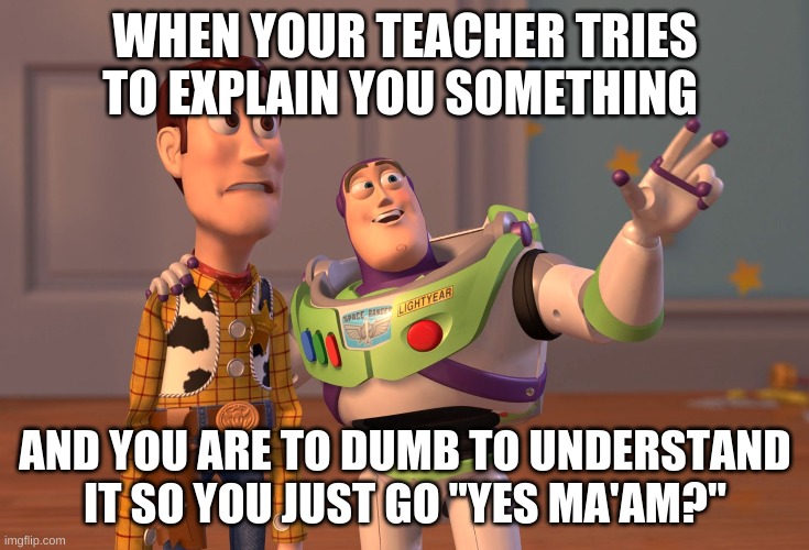 X, X Everywhere | WHEN YOUR TEACHER TRIES TO EXPLAIN YOU SOMETHING; AND YOU ARE TO DUMB TO UNDERSTAND IT SO YOU JUST GO "YES MA'AM?" | image tagged in memes,x x everywhere | made w/ Imgflip meme maker