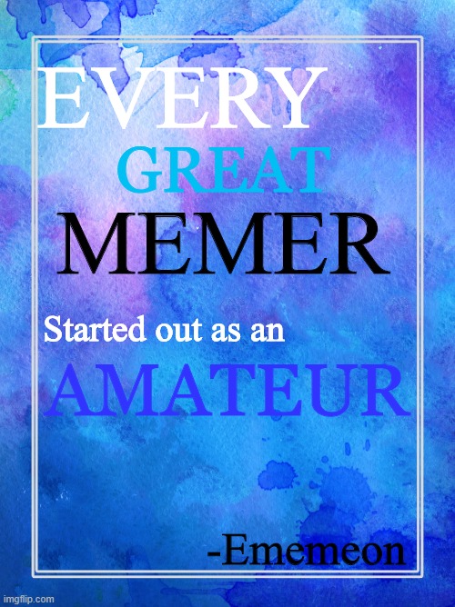 And that's a fact. | GREAT; EVERY; MEMER; Started out as an; AMATEUR; -Ememeon | image tagged in and thats a fact,amateurs,great,memers,memer,how to become your favorite memer | made w/ Imgflip meme maker
