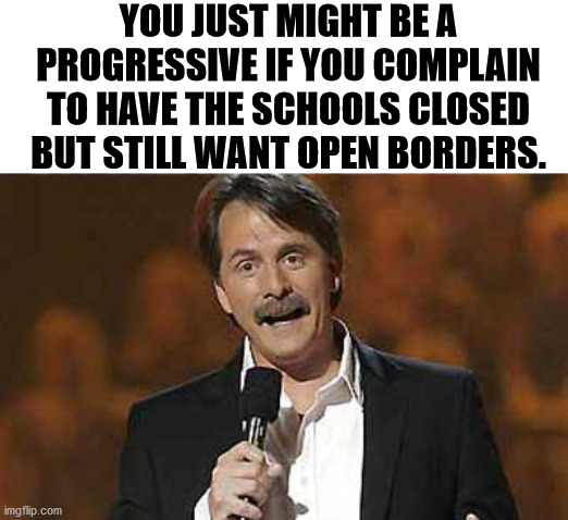 If you close everything, also close the borders. | YOU JUST MIGHT BE A PROGRESSIVE IF YOU COMPLAIN TO HAVE THE SCHOOLS CLOSED BUT STILL WANT OPEN BORDERS. | image tagged in jeff foxworthy you might be a redneck,secure the border,progressives | made w/ Imgflip meme maker