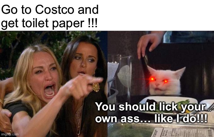 Woman Yelling At Cat Meme | Go to Costco and get toilet paper !!! You should lick your own ass… like I do!!! | image tagged in memes,woman yelling at cat | made w/ Imgflip meme maker