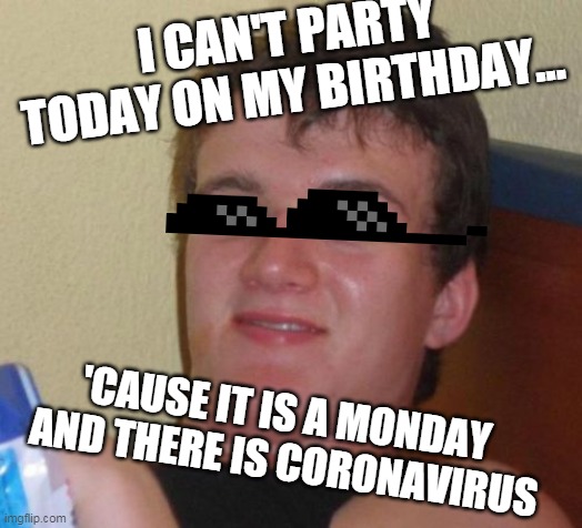10 Guy Meme | I CAN'T PARTY TODAY ON MY BIRTHDAY... 'CAUSE IT IS A MONDAY 
AND THERE IS CORONAVIRUS | image tagged in memes,10 guy | made w/ Imgflip meme maker