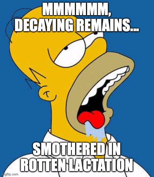 Homer Drooling | MMMMMM, DECAYING REMAINS... SMOTHERED IN ROTTEN LACTATION | image tagged in homer drooling | made w/ Imgflip meme maker