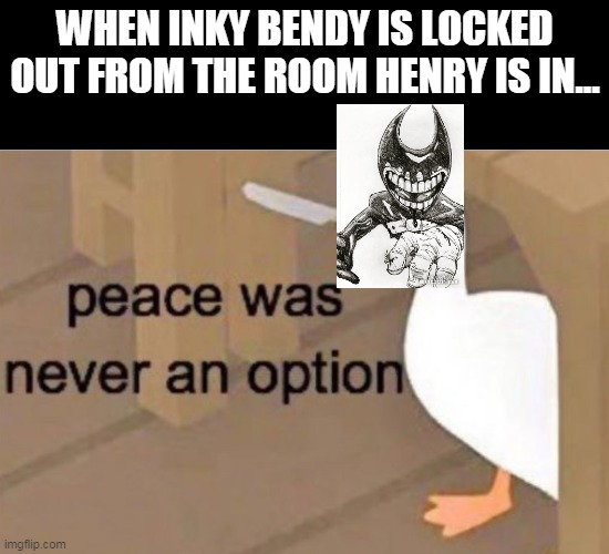Peace was never an option | WHEN INKY BENDY IS LOCKED OUT FROM THE ROOM HENRY IS IN... | image tagged in peace was never an option | made w/ Imgflip meme maker