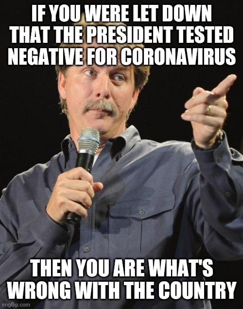 Jeff Foxworthy | IF YOU WERE LET DOWN THAT THE PRESIDENT TESTED NEGATIVE FOR CORONAVIRUS THEN YOU ARE WHAT'S WRONG WITH THE COUNTRY | image tagged in jeff foxworthy | made w/ Imgflip meme maker