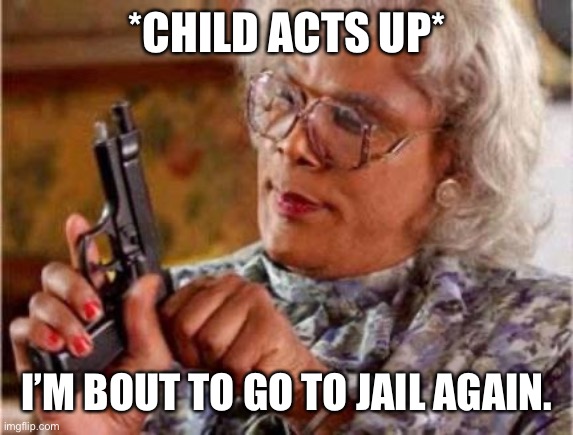 Madea | *CHILD ACTS UP*; I’M BOUT TO GO TO JAIL AGAIN. | image tagged in madea | made w/ Imgflip meme maker