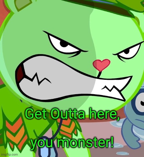 Angry Flippy (HTF) | Get Outta here, you monster! | image tagged in angry flippy htf | made w/ Imgflip meme maker