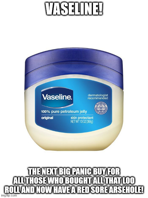 Vaseline panic buy | VASELINE! THE NEXT BIG PANIC BUY FOR ALL THOSE WHO BOUGHT ALL THAT LOO ROLL AND NOW HAVE A RED SORE ARSEHOLE! | image tagged in bum,coronavirus,panic,stupid people | made w/ Imgflip meme maker