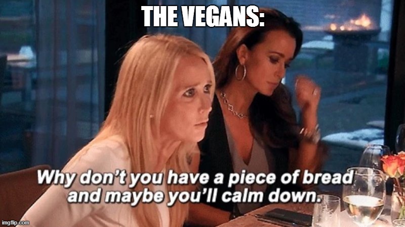 Why don't you have a piece of bread and maybe you'll calm down | THE VEGANS: | image tagged in why don't you have a piece of bread and maybe you'll calm down | made w/ Imgflip meme maker