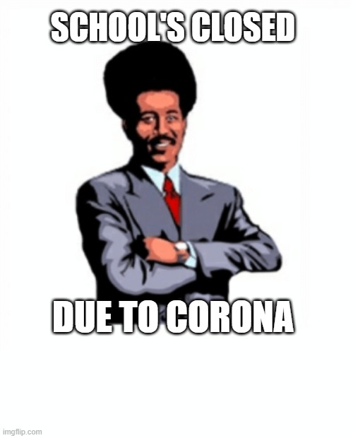 SCHOOL'S CLOSED; DUE TO CORONA | image tagged in corona | made w/ Imgflip meme maker
