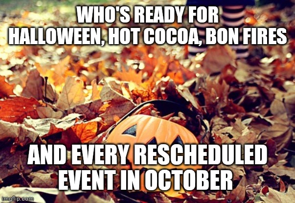 october | WHO'S READY FOR HALLOWEEN, HOT COCOA, BON FIRES; AND EVERY RESCHEDULED EVENT IN OCTOBER | image tagged in october | made w/ Imgflip meme maker