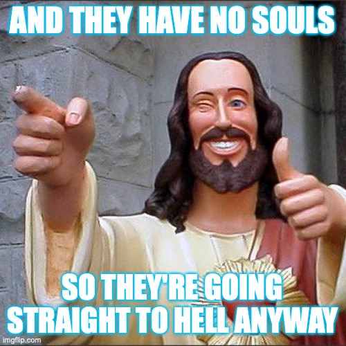 Buddy Christ Meme | AND THEY HAVE NO SOULS SO THEY'RE GOING STRAIGHT TO HELL ANYWAY | image tagged in memes,buddy christ | made w/ Imgflip meme maker